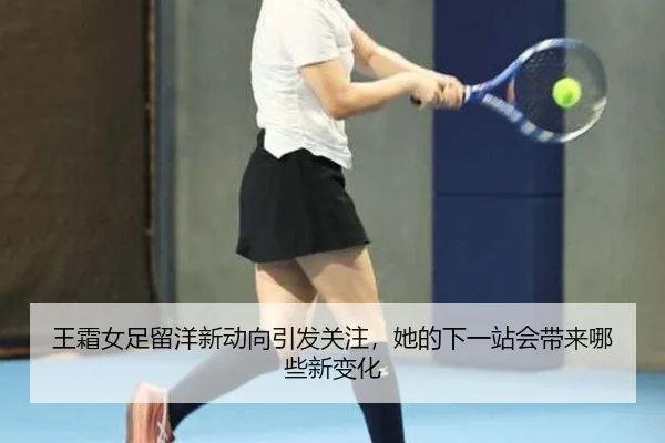 王霜女足留洋新动向引发关注，她的下一站会带来哪些新变化