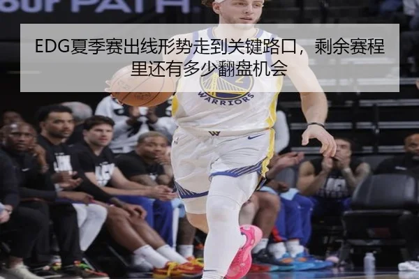 EDG夏季赛出线形势走到关键路口，剩余赛程里还有多少翻盘机会